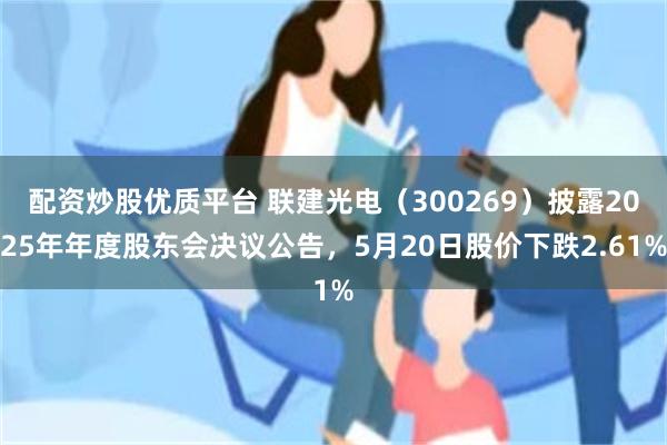 配资炒股优质平台 联建光电（300269）披露2025年年度股东会决议公告，5月20日股价下跌2.61%