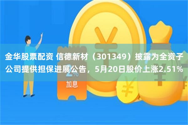 金华股票配资 信德新材（301349）披露为全资子公司提供担保进展公告，5月20日股价上涨2.51%