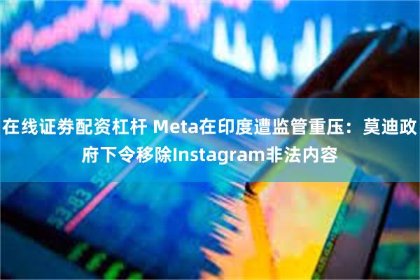 在线证劵配资杠杆 Meta在印度遭监管重压：莫迪政府下令移除Instagram非法内容
