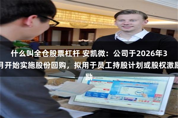 什么叫全仓股票杠杆 安凯微：公司于2026年3月开始实施股份回购，拟用于员工持股计划或股权激励