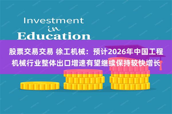股票交易交易 徐工机械：预计2026年中国工程机械行业整体出口增速有望继续保持较快增长