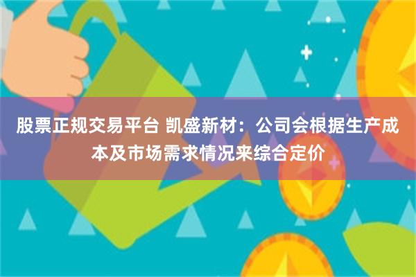 股票正规交易平台 凯盛新材：公司会根据生产成本及市场需求情况来综合定价
