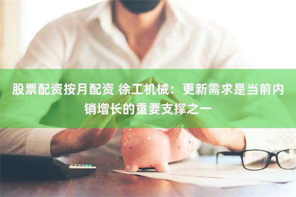 股票配资按月配资 徐工机械：更新需求是当前内销增长的重要支撑之一