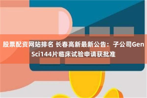股票配资网站排名 长春高新最新公告:子公司GenSci144片临床试验申请获批准