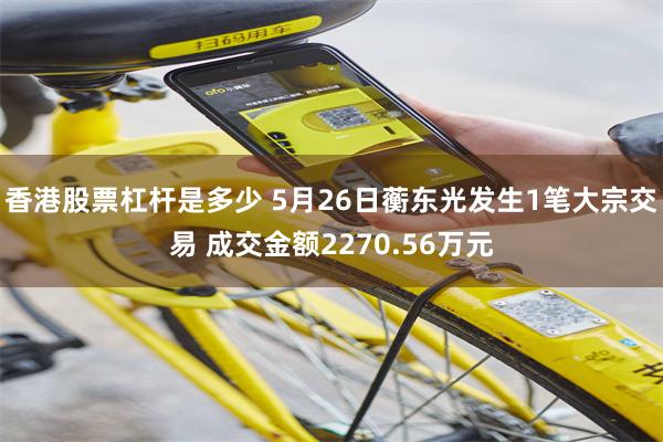 香港股票杠杆是多少 5月26日蘅东光发生1笔大宗交易 成交金额2270.56万元