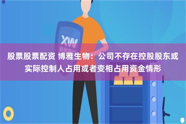 股票股票配资 博雅生物：公司不存在控股股东或实际控制人占用或者变相占用资金情形