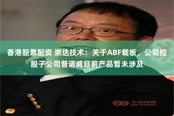 香港股票配资 崇达技术：关于ABF载板，公司控股子公司普诺威目前产品暂未涉及