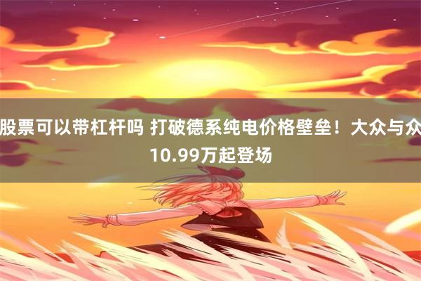股票可以带杠杆吗 打破德系纯电价格壁垒！大众与众10.99万起登场