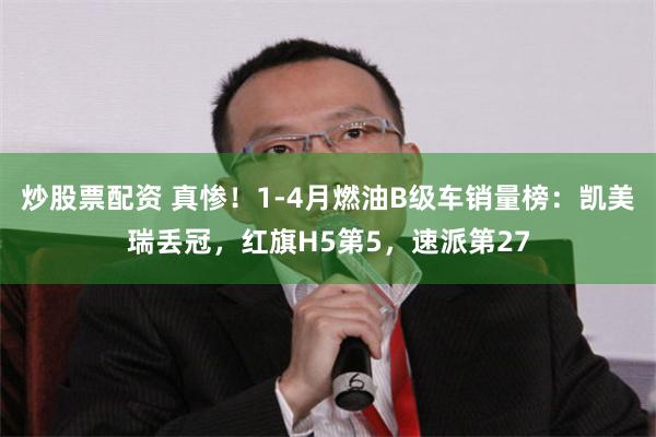 炒股票配资 真惨！1-4月燃油B级车销量榜：凯美瑞丢冠，红旗H5第5，速派第27
