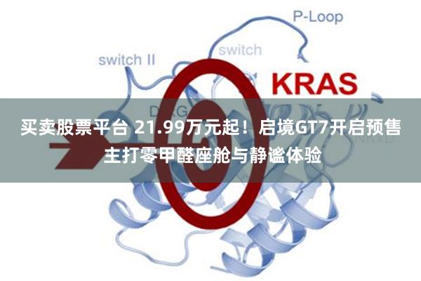 买卖股票平台 21.99万元起！启境GT7开启预售 主打零甲醛座舱与静谧体验
