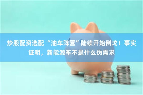 炒股配资选配 “油车阵营”陆续开始倒戈！事实证明，新能源车不是什么伪需求