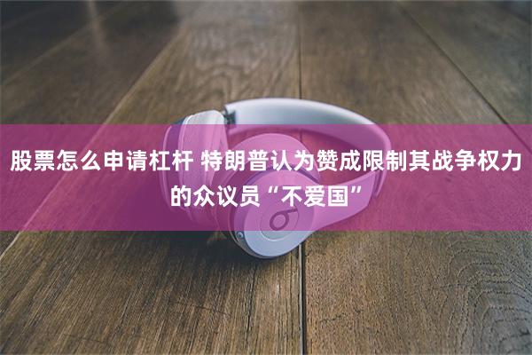 股票怎么申请杠杆 特朗普认为赞成限制其战争权力的众议员“不爱国”