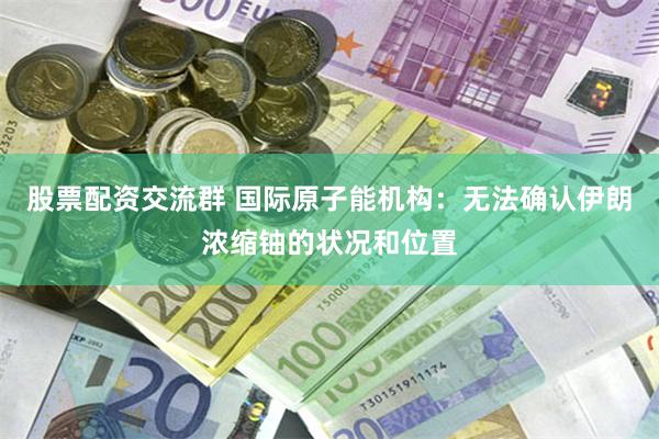 股票配资交流群 国际原子能机构：无法确认伊朗浓缩铀的状况和位置