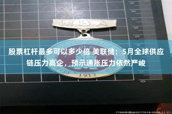 股票杠杆最多可以多少倍 美联储：5月全球供应链压力高企，预示通胀压力依然严峻