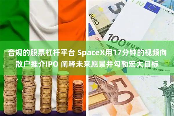 合规的股票杠杆平台 SpaceX用17分钟的视频向散户推介IPO 阐释未来愿景并勾勒宏大目标