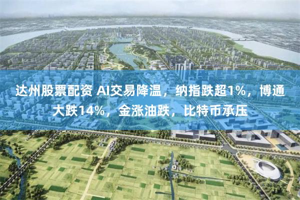 达州股票配资 AI交易降温，纳指跌超1%，博通大跌14%，金涨油跌，比特币承压