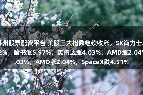 苏州股票配资平台 美股三大指数继续收涨，SK海力士ADR上市首日涨超12%，脸书涨5.97%，英伟达涨4.03%，AMD涨2.04%，SpaceX跌4.51%