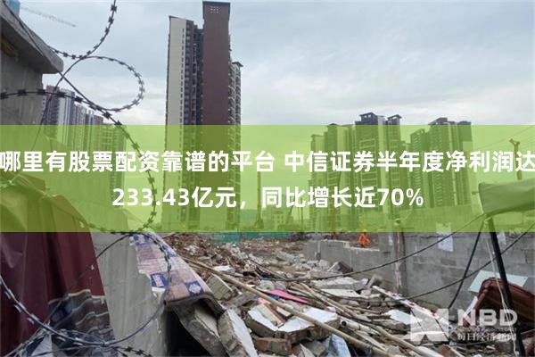 哪里有股票配资靠谱的平台 中信证券半年度净利润达233.43亿元，同比增长近70%