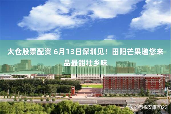 太仓股票配资 6月13日深圳见!田阳芒果邀您来品最甜壮乡味