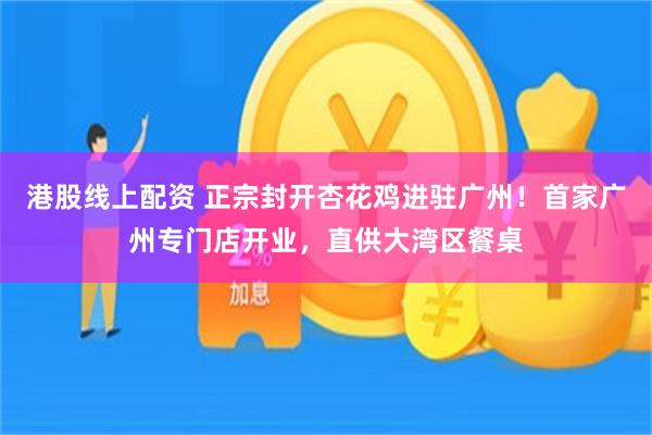 港股线上配资 正宗封开杏花鸡进驻广州!首家广州专门店开业,直供大湾区餐桌
