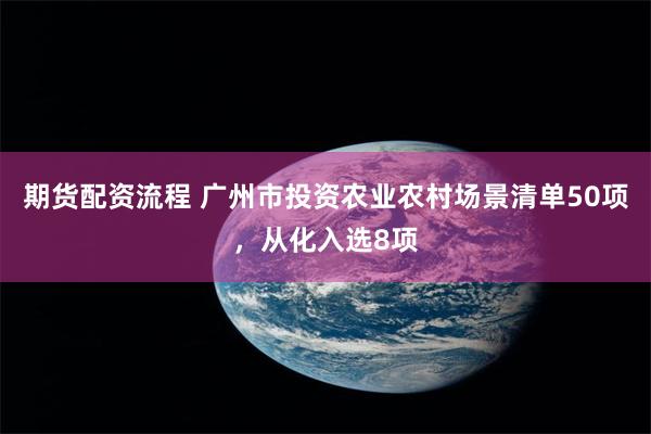 期货配资流程 广州市投资农业农村场景清单50项，从化入选8项