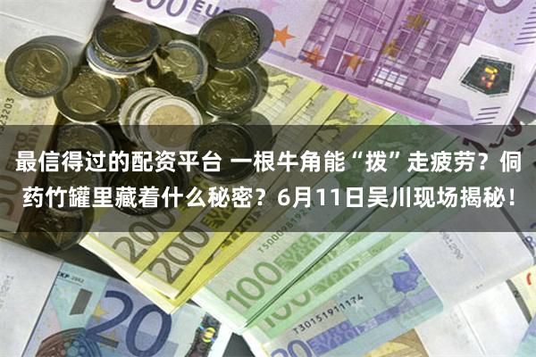 最信得过的配资平台 一根牛角能“拨”走疲劳?侗药竹罐里藏着什么秘密?6月11日吴川现场揭秘!