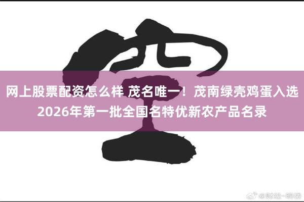 网上股票配资怎么样 茂名唯一!茂南绿壳鸡蛋入选2026年第一批全国名特优新农产品名录