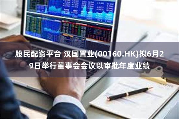 股民配资平台 汉国置业(00160.HK)拟6月29日举行董事会会议以审批年度业绩
