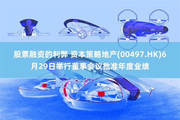 股票融资的利弊 资本策略地产(00497.HK)6月29日举行董事会议批准年度业绩