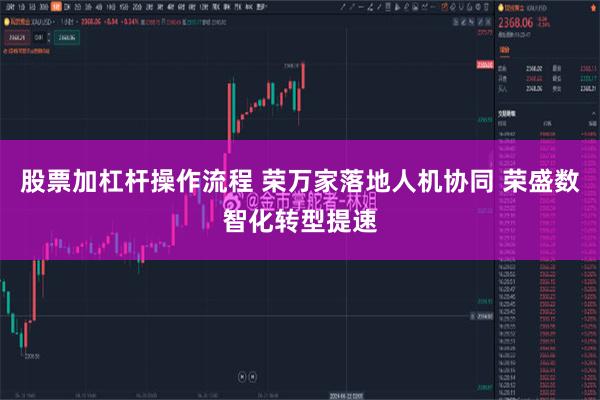 股票加杠杆操作流程 荣万家落地人机协同 荣盛数智化转型提速