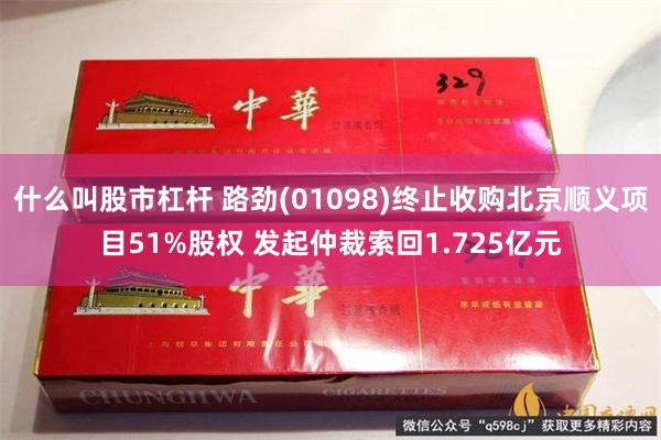 什么叫股市杠杆 路劲(01098)终止收购北京顺义项目51%股权 发起仲裁索回1.725亿元