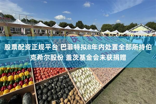 股票配资正规平台 巴菲特拟8年内处置全部所持伯克希尔股份 盖茨基金会未获捐赠