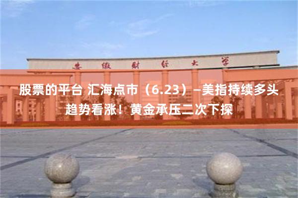 股票的平台 汇海点市（6.23）—美指持续多头趋势看涨！黄金承压二次下探