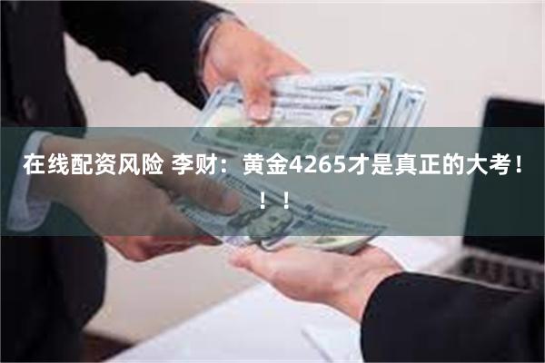 在线配资风险 李财：黄金4265才是真正的大考！！！