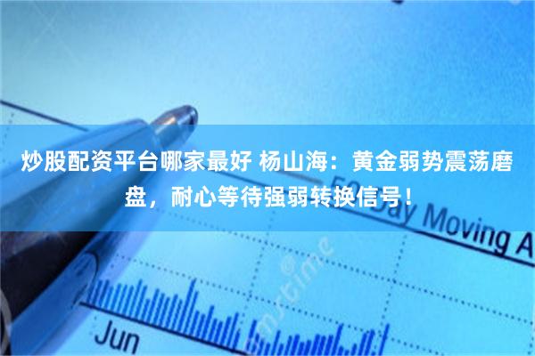 炒股配资平台哪家最好 杨山海:黄金弱势震荡磨盘,耐心等待强弱转换信号!