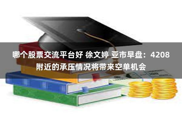 哪个股票交流平台好 徐文婷 亚市早盘：4208附近的承压情况将带来空单机会