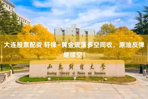 大连股票配资 轩锋—黄金震荡多空同收，原油反弹继续空！