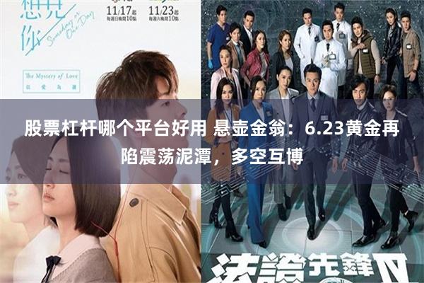 股票杠杆哪个平台好用 悬壶金翁：6.23黄金再陷震荡泥潭，多空互博