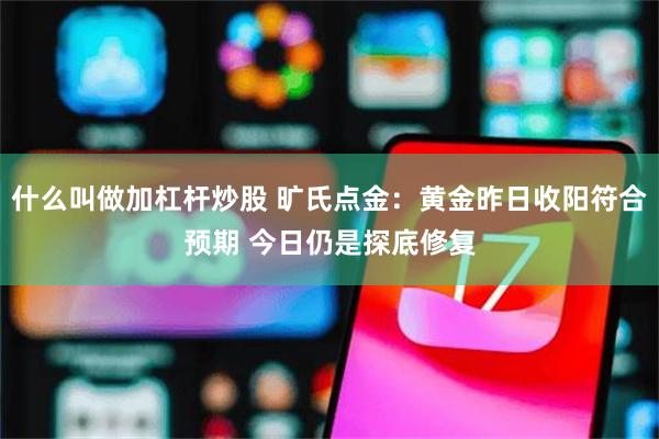 什么叫做加杠杆炒股 旷氏点金：黄金昨日收阳符合预期 今日仍是探底修复