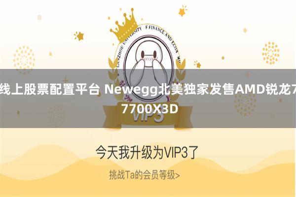 线上股票配置平台 Newegg北美独家发售AMD锐龙7 7700X3D