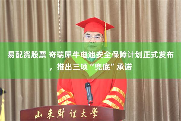 易配资股票 奇瑞犀牛电池安全保障计划正式发布,推出三项“兜底”承诺