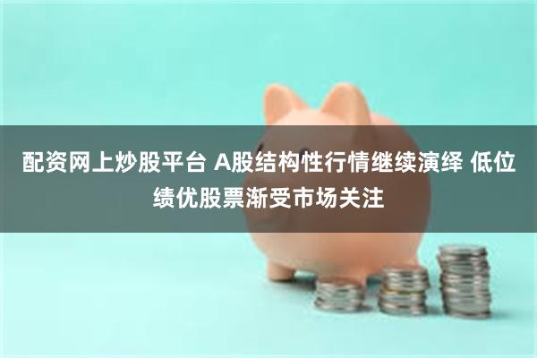 配资网上炒股平台 A股结构性行情继续演绎 低位绩优股票渐受市场关注