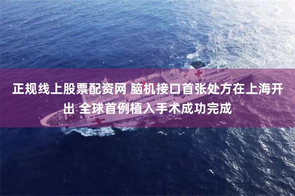 正规线上股票配资网 脑机接口首张处方在上海开出 全球首例植入手术成功完成