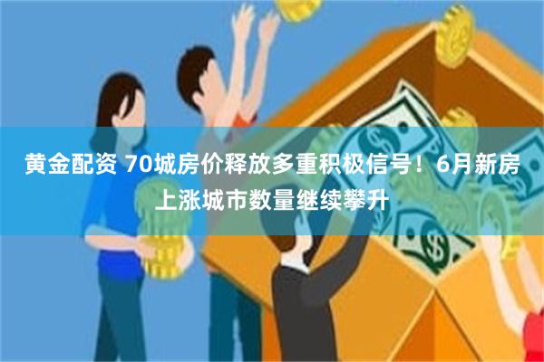 黄金配资 70城房价释放多重积极信号！6月新房上涨城市数量继续攀升