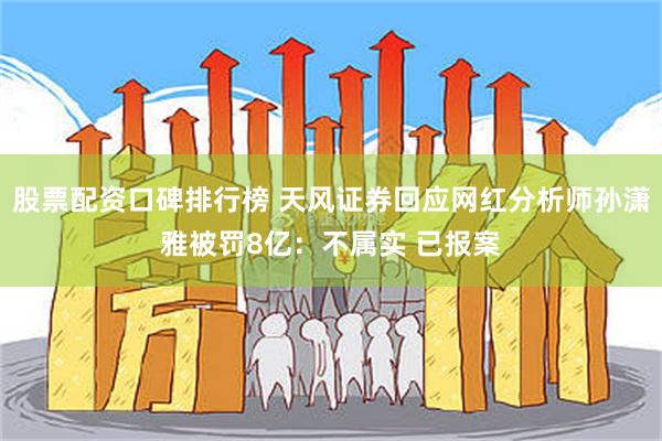 股票配资口碑排行榜 天风证券回应网红分析师孙潇雅被罚8亿：不属实 已报案