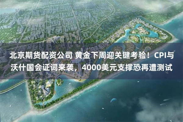 北京期货配资公司 黄金下周迎关键考验!CPI与沃什国会证词来袭,4000美元支撑恐再遭测试