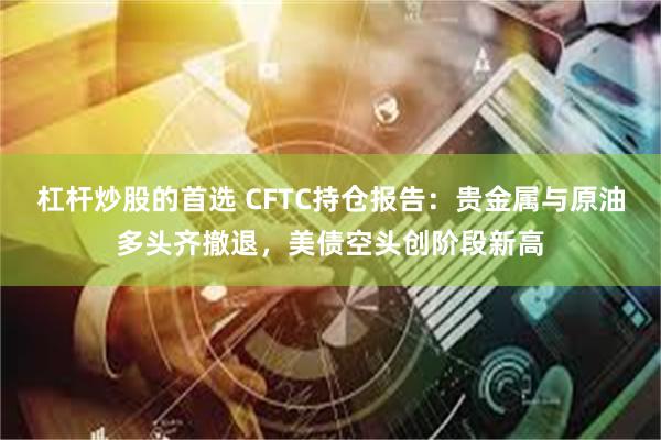 杠杆炒股的首选 CFTC持仓报告:贵金属与原油多头齐撤退,美债空头创阶段新高