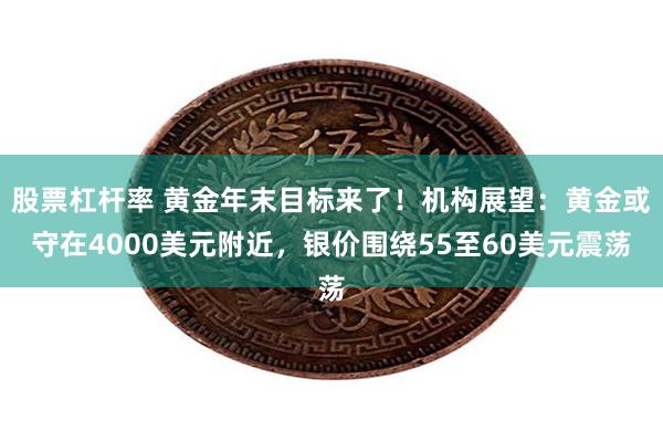 股票杠杆率 黄金年末目标来了!机构展望:黄金或守在4000美元附近,银价围绕55至60美元震荡