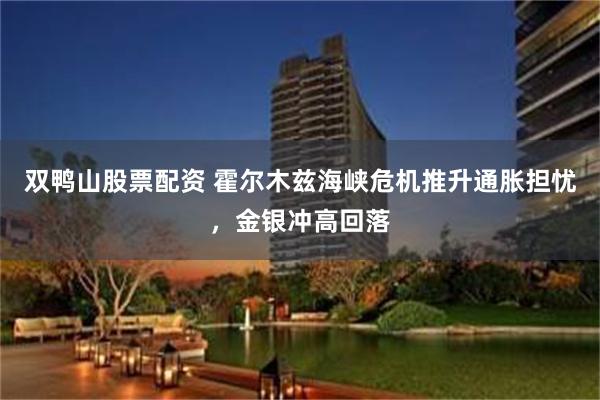 双鸭山股票配资 霍尔木兹海峡危机推升通胀担忧,金银冲高回落