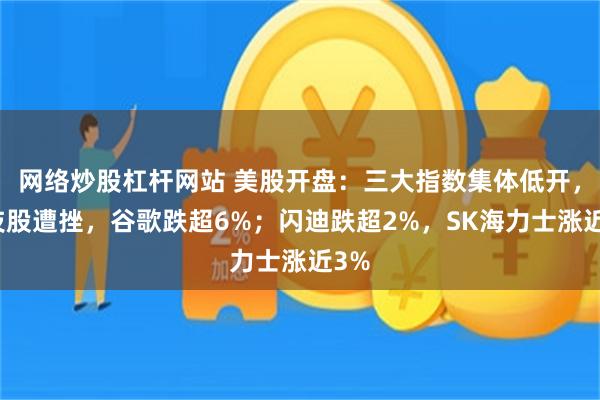 网络炒股杠杆网站 美股开盘：三大指数集体低开，科技股遭挫，谷歌跌超6%；闪迪跌超2%，SK海力士涨近3%